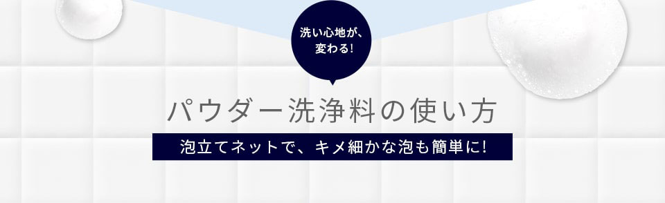 洗い心地が、変わる!パウダー洗浄料の使い方 泡立てネットで、きめ細かな泡も簡単に!