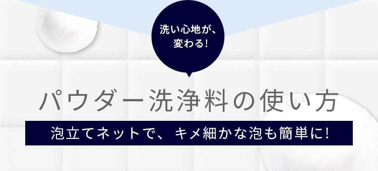 洗い心地が、変わる!パウダー洗浄料の使い方 泡立てネットで、きめ細かな泡も簡単に!