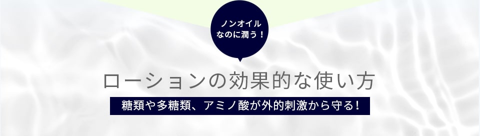 ノンオイルなのに潤う！ローションの効果的な使い方糖類や多糖類、アミノ酸が外的刺激から守る！