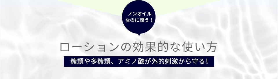 ノンオイルなのに潤う！ローションの効果的な使い方糖類や多糖類、アミノ酸が外的刺激から守る！