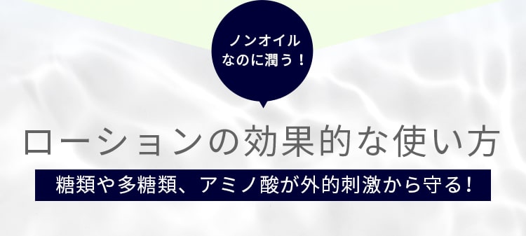 ノンオイルなのに潤う！ローションの効果的な使い方糖類や多糖類、アミノ酸が外的刺激から守る！