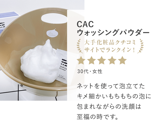 CAC ウォッシングパウダー ネットを使って泡立てたキメ細かいもちもちの泡に包まれながらの洗顔は至福の時です。