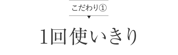 こだわり① 1回使いきり