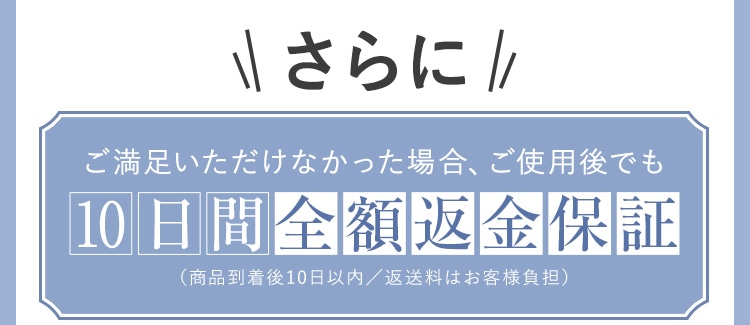 さらにご満足いただけなかった場合、ご使用後でも10日間全額返金保証