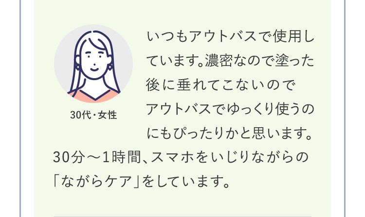 いつもアウトバスで使用しています。濃密なので塗った後に垂れてこないのでアウトバスでゆっくり使うのにもぴったりかと思います。30分～1時間、スマホをいじりながらの「ながらケア」をしています。