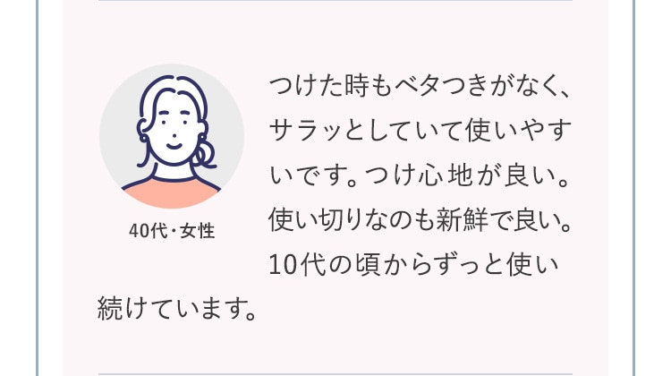 つけた時もベタつきがなく、サラッとしていて使いやすいです。つけ心地が良い。
使い切りなのも新鮮で良い。10代の頃からずっと使い続けています。