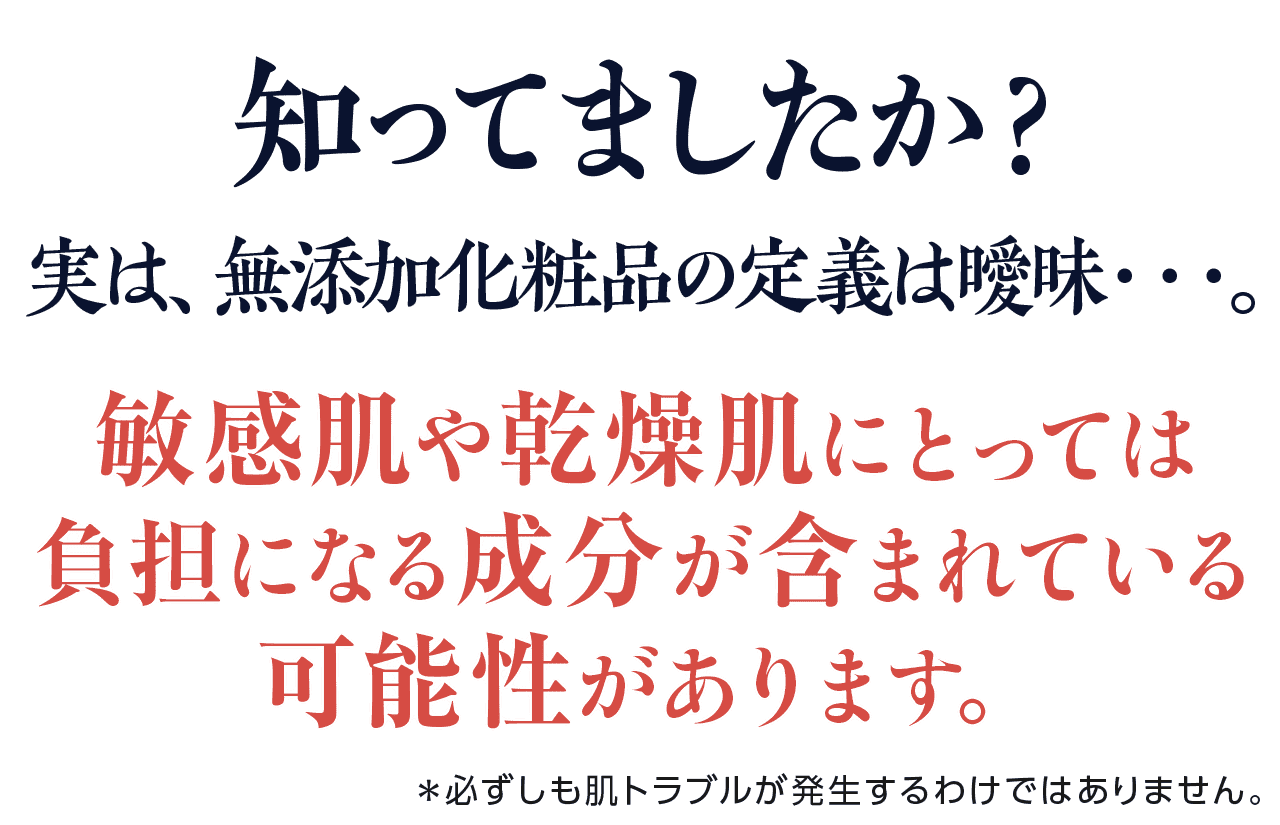 知ってましたか？実は、無添加化粧品の定義は曖昧…。敏感肌や乾燥肌にとっては、負担になる成分が含まれている可能性があります。