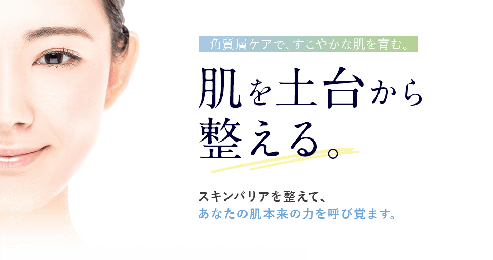 角質層ケアで、すこやかな肌を育む。肌を土台から整える。スキンバリアを整えて、あなたの肌本来の力を呼び覚ます。