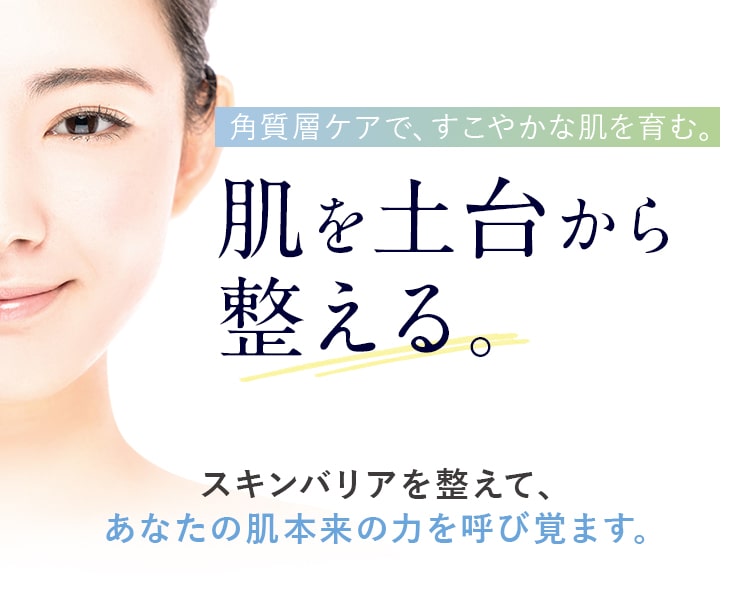 角質層ケアで、すこやかな肌を育む。肌を土台から整える。スキンバリアを整えて、あなたの肌本来の力を呼び覚ます。